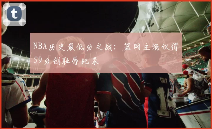 NBA历史最低分之战:篮网主场仅得59分创耻辱纪录