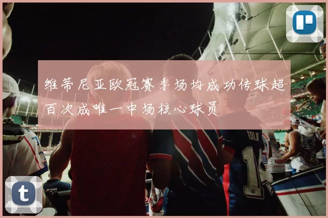 维蒂尼亚欧冠赛季场均成功传球超百次成唯一中场核心球员