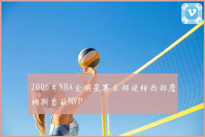 2006年NBA全明星赛东部逆转西部詹姆斯首获MVP