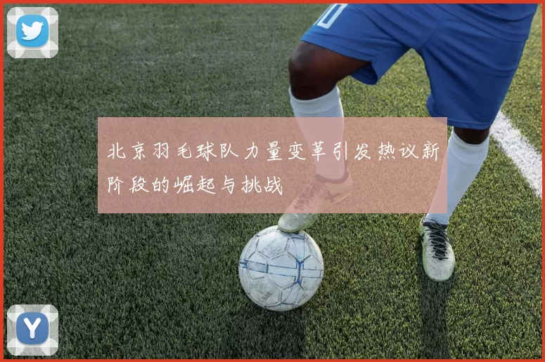 北京羽毛球队力量变革引发热议新阶段的崛起与挑战