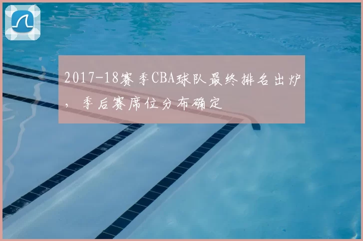 2017-18赛季CBA球队最终排名出炉,季后赛席位分布确定