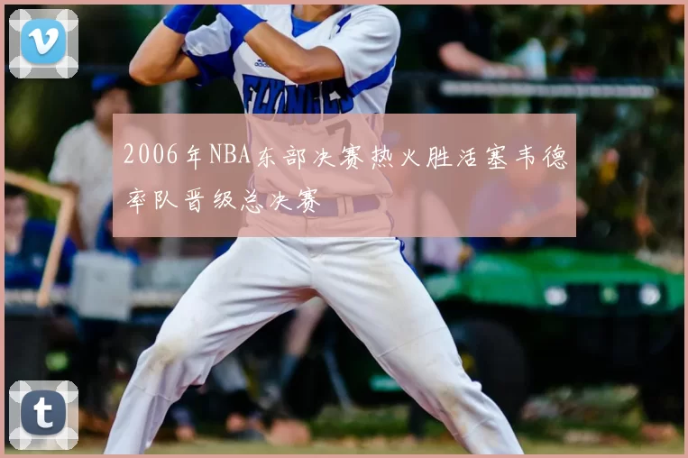 2006年NBA东部决赛热火胜活塞韦德率队晋级总决赛