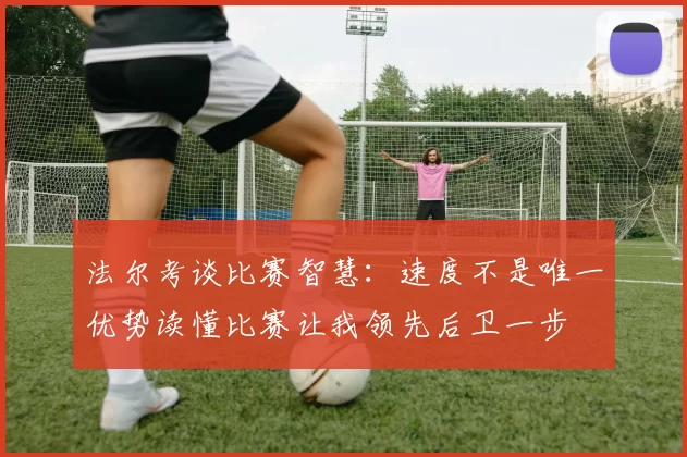 法尔考谈比赛智慧:速度不是唯一优势读懂比赛让我领先后卫一步