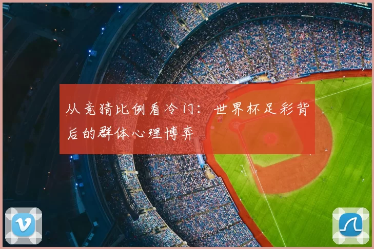 从竞猜比例看冷门:世界杯足彩背后的群体心理博弈