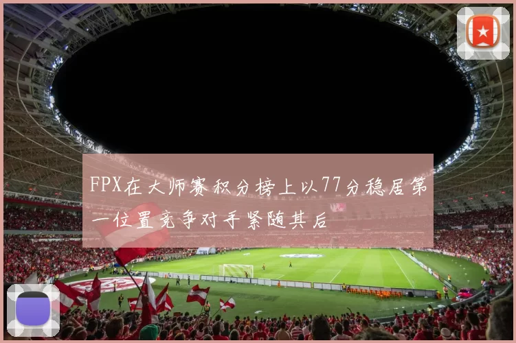 FPX在大师赛积分榜上以77分稳居第一位置竞争对手紧随其后