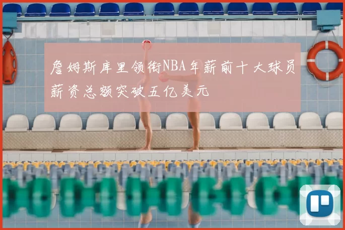 詹姆斯库里领衔NBA年薪前十大球员薪资总额突破五亿美元