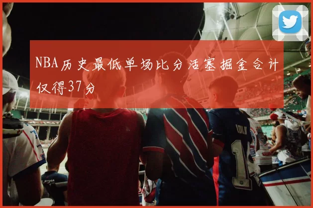 NBA历史最低单场比分活塞掘金合计仅得37分