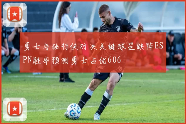 勇士与独行侠对决关键球星缺阵ESPN胜率预测勇士占优606