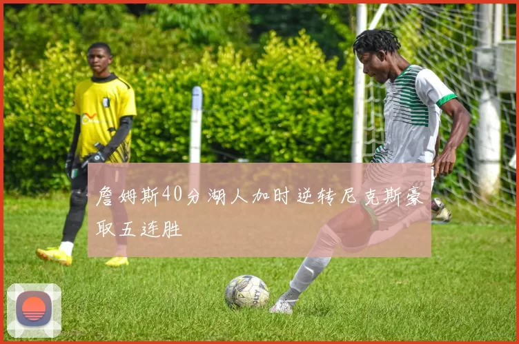 詹姆斯40分湖人加时逆转尼克斯豪取五连胜