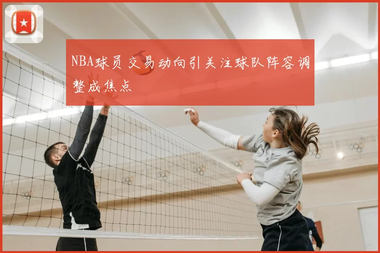 NBA球员交易动向引关注球队阵容调整成焦点
