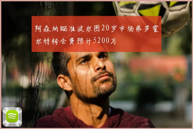 阿森纳瞄准波尔图20岁中场弗罗霍尔特转会费预计5200万