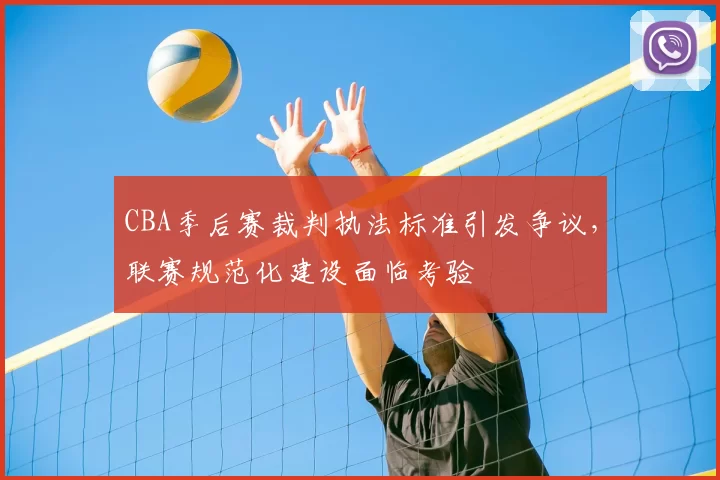 CBA季后赛裁判执法标准引发争议，联赛规范化建设面临考验