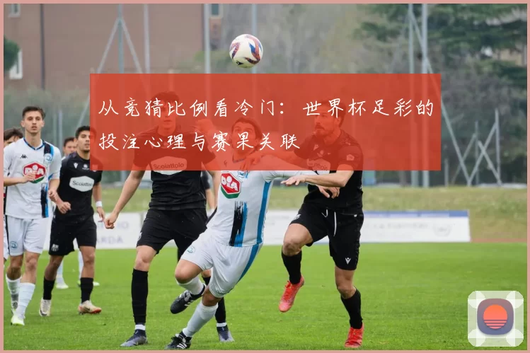 从竞猜比例看冷门:世界杯足彩的投注心理与赛果关联