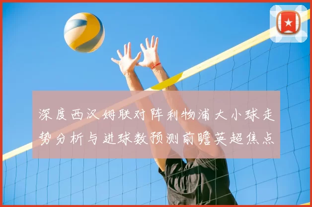 深度西汉姆联对阵利物浦大小球走势分析与进球数预测前瞻英超焦点战