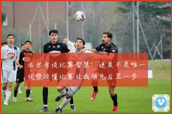 法尔考谈比赛智慧：速度不是唯一优势读懂比赛让我领先后卫一步