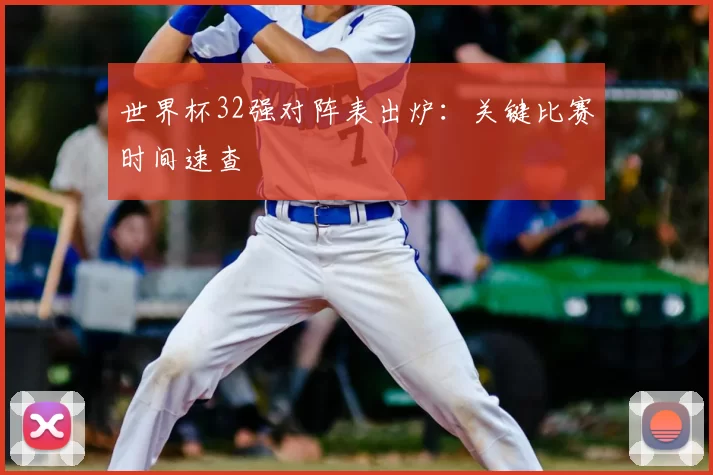 世界杯32强对阵表出炉：关键比赛时间速查