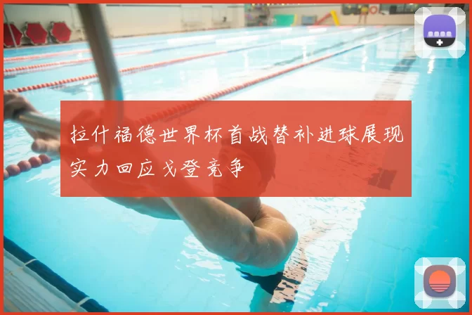 拉什福德世界杯首战替补进球展现实力回应戈登竞争