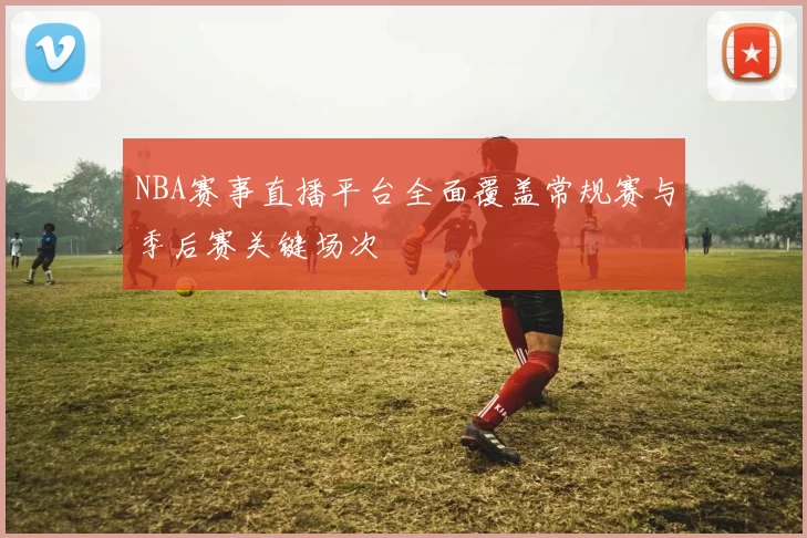 NBA赛事直播平台全面覆盖常规赛与季后赛关键场次