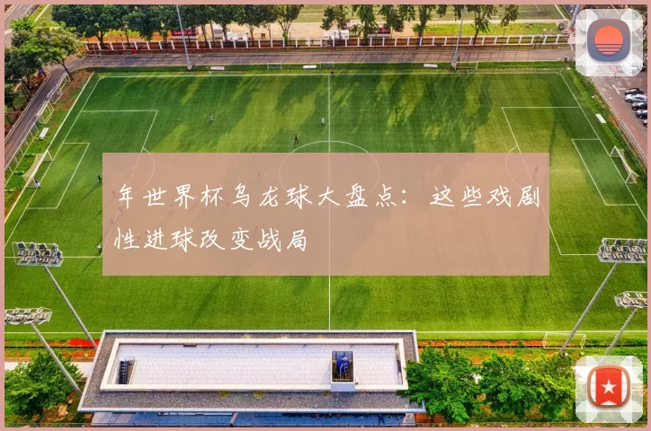 年世界杯乌龙球大盘点：这些戏剧性进球改变战局