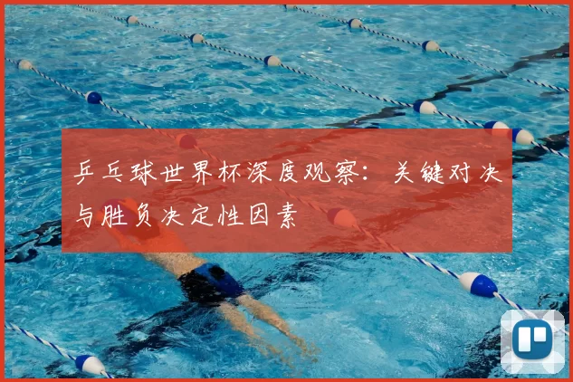 乒乓球世界杯深度观察：关键对决与胜负决定性因素