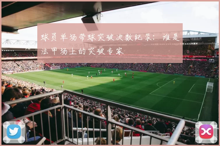 球员单场带球突破次数纪录：谁是法甲场上的突破专家