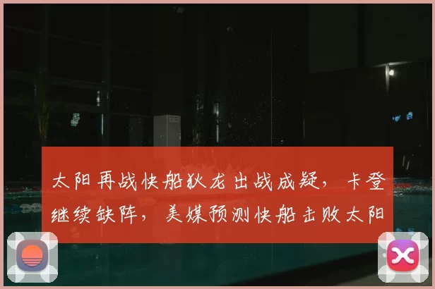 太阳再战快船狄龙出战成疑,卡登继续缺阵,美媒预测快船击败太阳