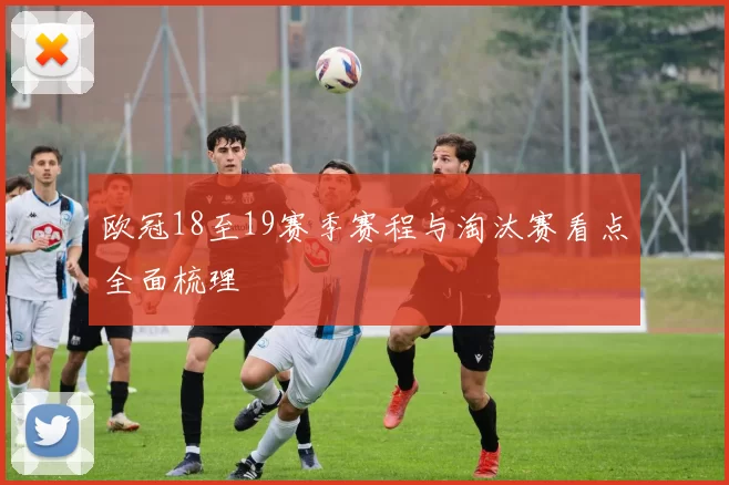 欧冠18至19赛季赛程与淘汰赛看点全面梳理