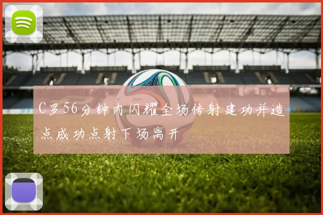 C罗56分钟内闪耀全场传射建功并造点成功点射下场离开