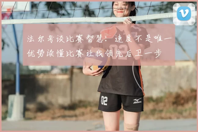 法尔考谈比赛智慧：速度不是唯一优势读懂比赛让我领先后卫一步