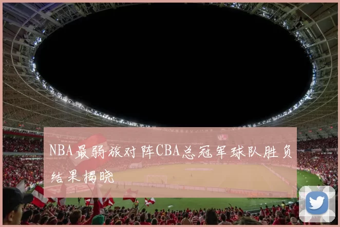 NBA最弱旅对阵CBA总冠军球队胜负结果揭晓