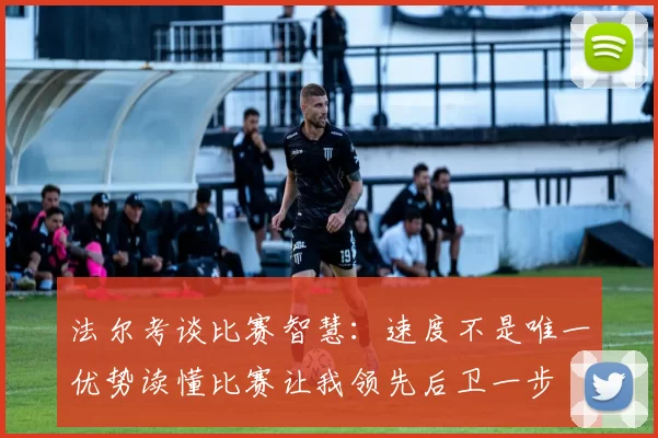 法尔考谈比赛智慧:速度不是唯一优势读懂比赛让我领先后卫一步