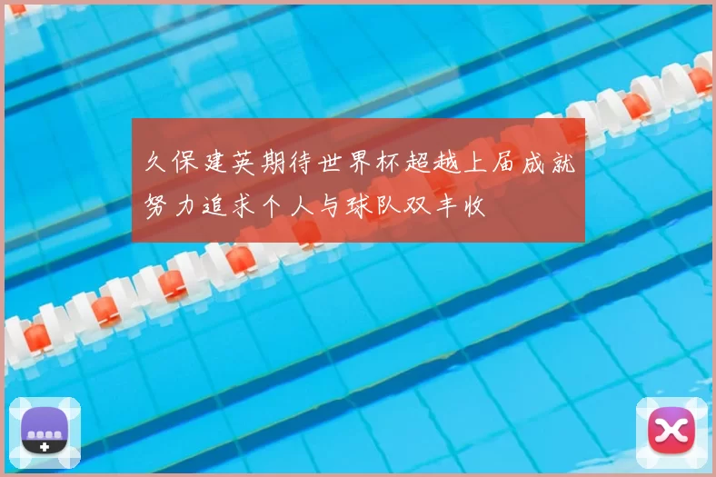 久保建英期待世界杯超越上届成就努力追求个人与球队双丰收
