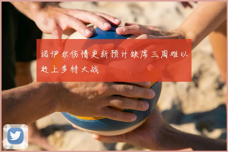 诺伊尔伤情更新预计缺席三周难以赶上多特大战