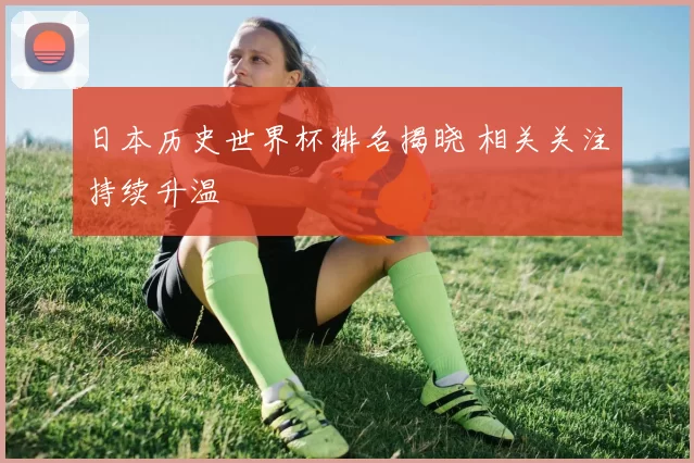 日本历史世界杯排名揭晓 相关关注持续升温