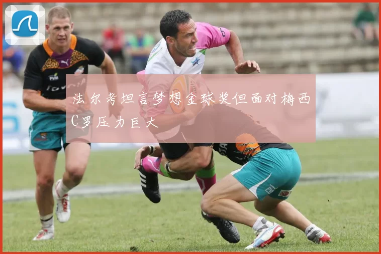 法尔考坦言梦想金球奖但面对梅西C罗压力巨大