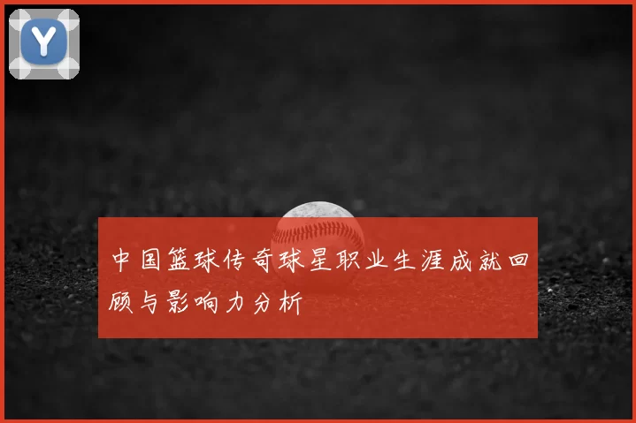 中国篮球传奇球星职业生涯成就回顾与影响力分析