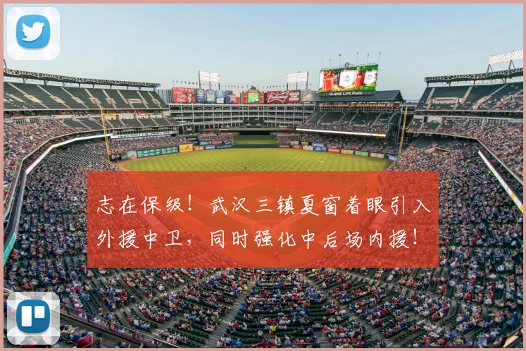 志在保级！武汉三镇夏窗着眼引入外援中卫，同时强化中后场内援！_防守_本赛季_阵容