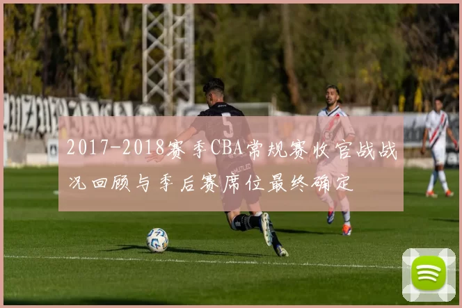 2017-2018赛季CBA常规赛收官战战况回顾与季后赛席位最终确定