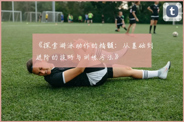 《探索游泳动作的精髓:从基础到进阶的技巧与训练方法》
