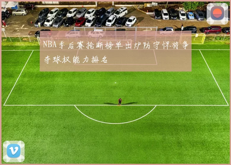 NBA季后赛抢断榜单出炉防守悍将争夺球权能力排名
