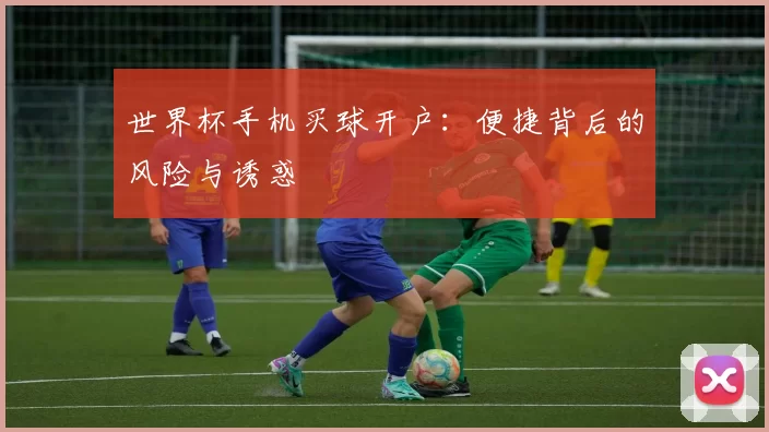 世界杯手机买球开户：便捷背后的风险与诱惑