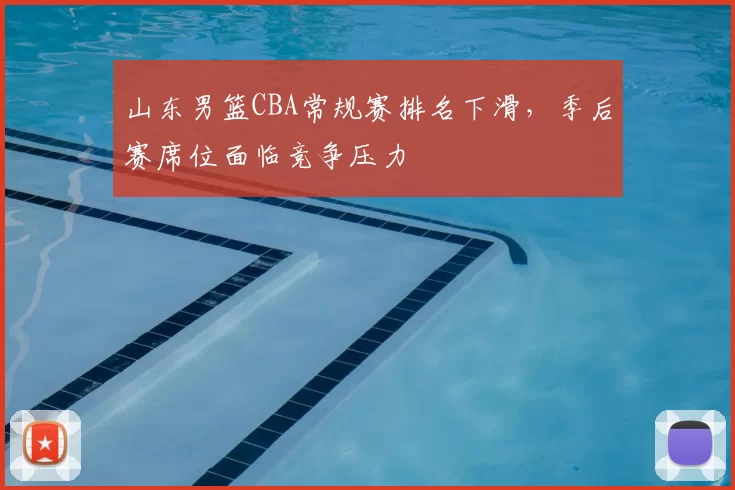山东男篮CBA常规赛排名下滑，季后赛席位面临竞争压力