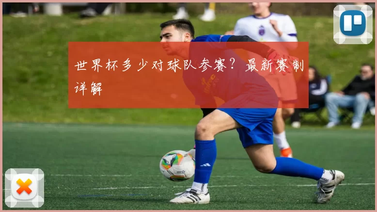 世界杯多少对球队参赛?最新赛制详解
