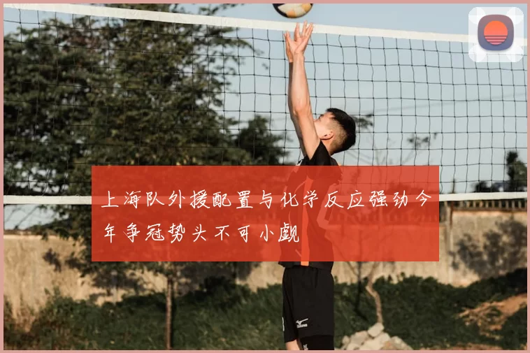 上海队外援配置与化学反应强劲今年争冠势头不可小觑