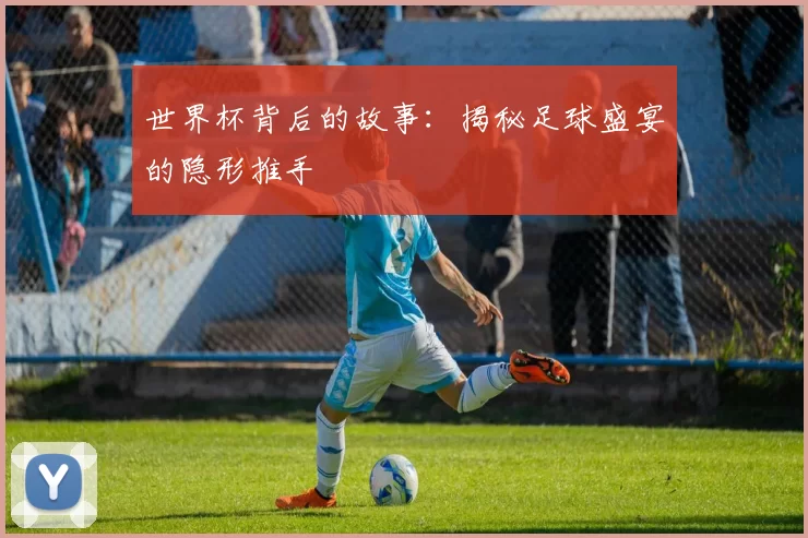 世界杯背后的故事:揭秘足球盛宴的隐形推手
