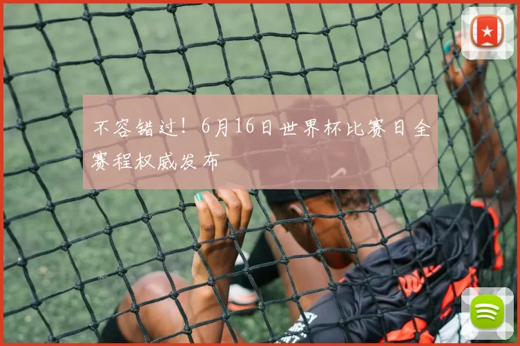 不容错过!6月16日世界杯比赛日全赛程权威发布
