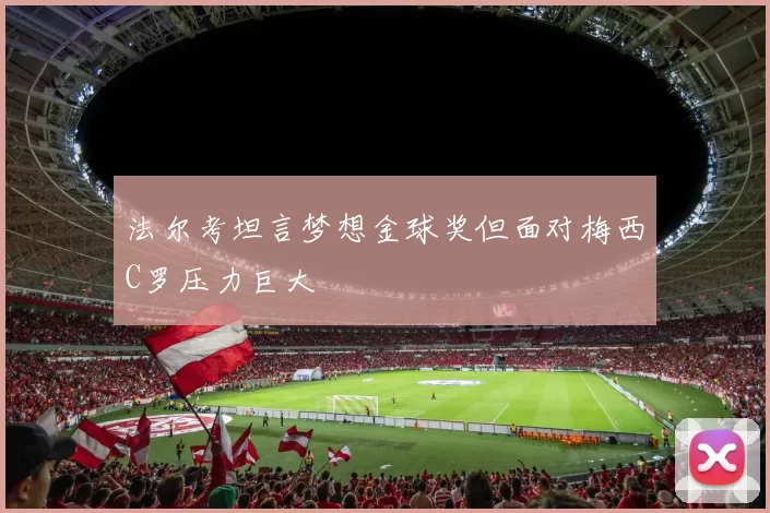 法尔考坦言梦想金球奖但面对梅西C罗压力巨大