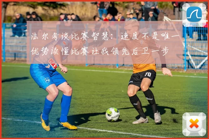 法尔考谈比赛智慧：速度不是唯一优势读懂比赛让我领先后卫一步