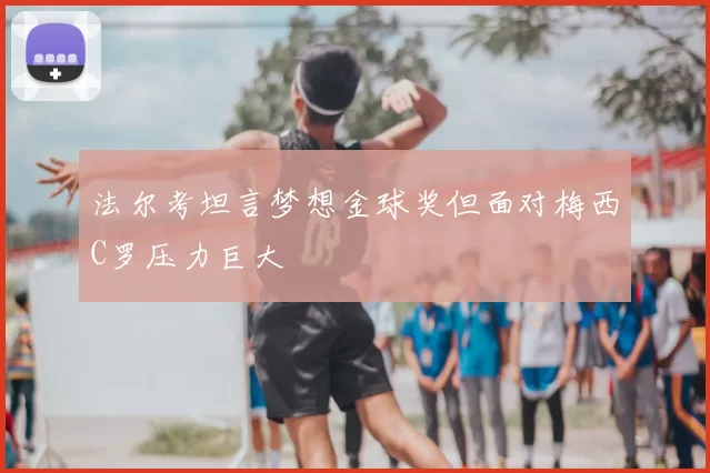 法尔考坦言梦想金球奖但面对梅西C罗压力巨大