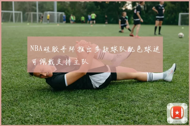 NBA硅胶手环推出多款球队配色球迷可佩戴支持主队